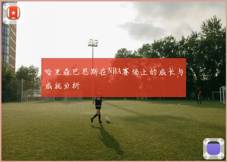 哈里森巴恩斯在NBA赛场上的成长与成就分析