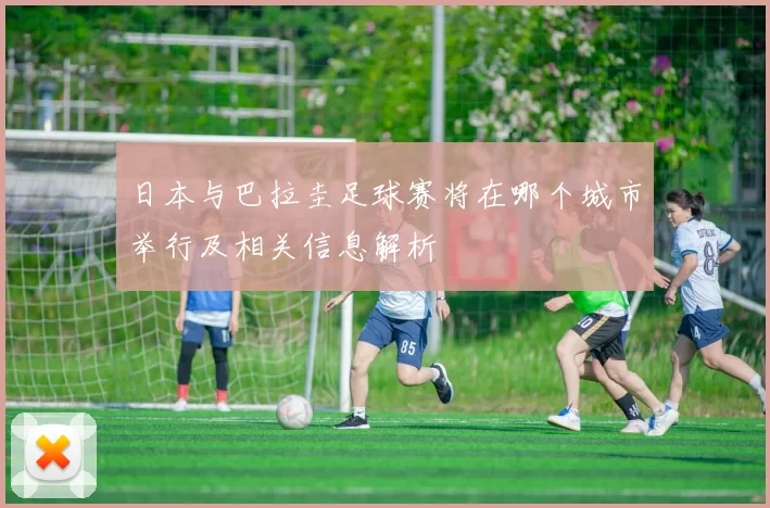 日本与巴拉圭足球赛将在哪个城市举行及相关信息解析