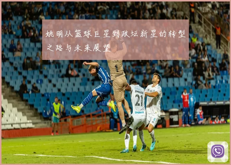 姚明从篮球巨星到政坛新星的转型之路与未来展望
