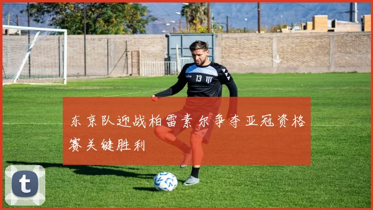 东京队迎战柏雷素尔争夺亚冠资格赛关键胜利