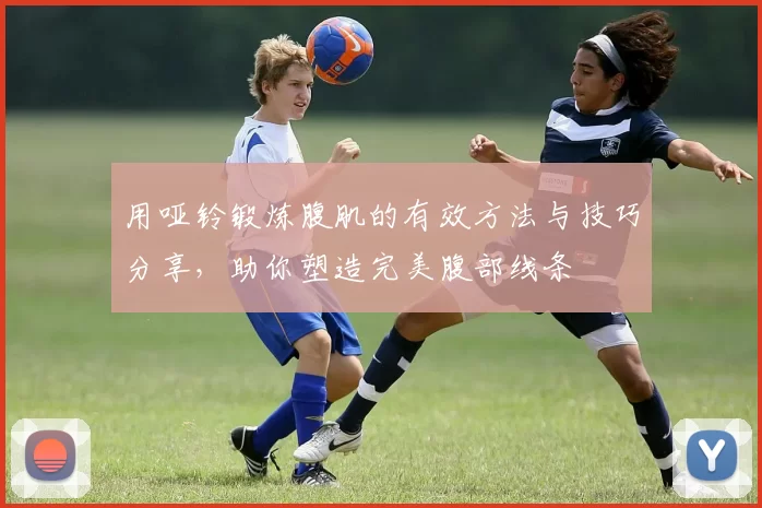 用哑铃锻炼腹肌的有效方法与技巧分享，助你塑造完美腹部线条
