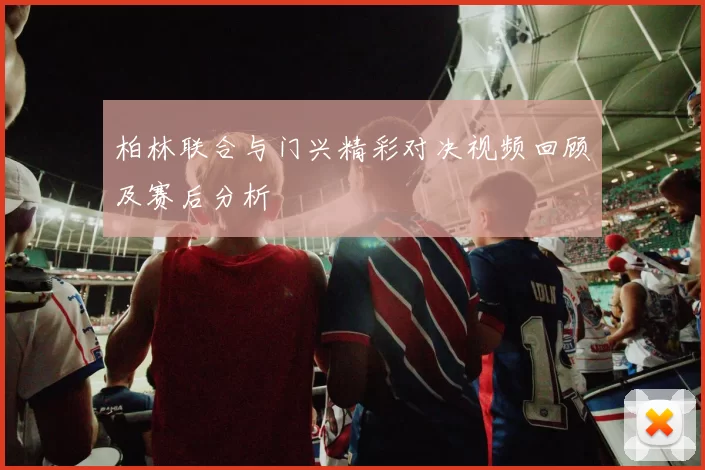 柏林联合与门兴精彩对决视频回顾及赛后分析