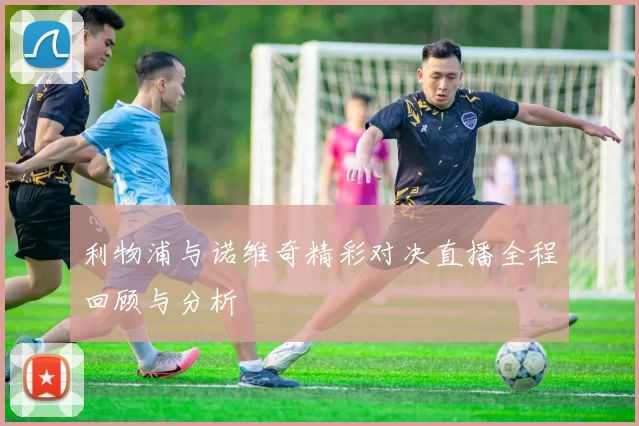 利物浦与诺维奇精彩对决直播全程回顾与分析
