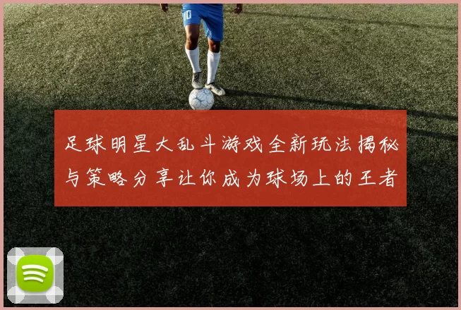 足球明星大乱斗游戏全新玩法揭秘与策略分享让你成为球场上的王者