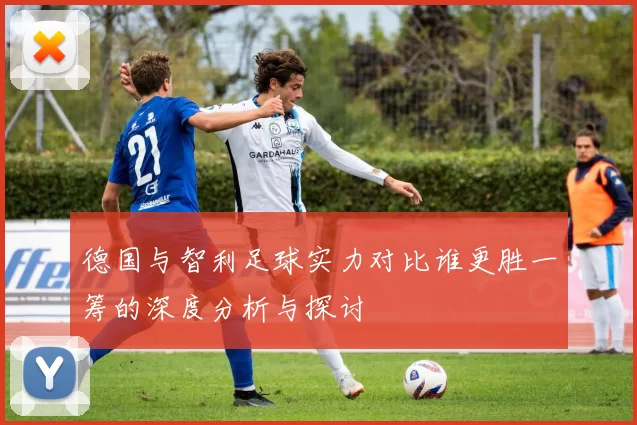 德国与智利足球实力对比谁更胜一筹的深度分析与探讨