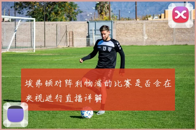 埃弗顿对阵利物浦的比赛是否会在央视进行直播详解