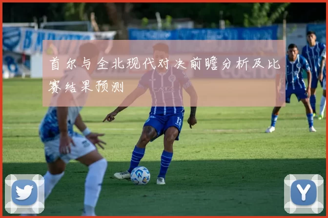 首尔与全北现代对决前瞻分析及比赛结果预测