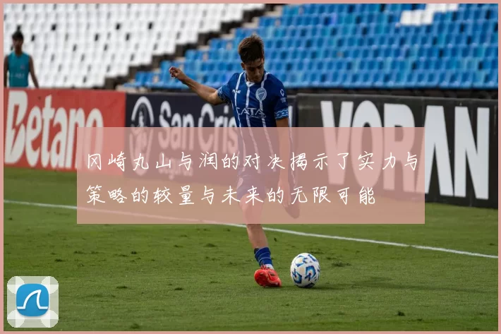 冈崎丸山与润的对决揭示了实力与策略的较量与未来的无限可能