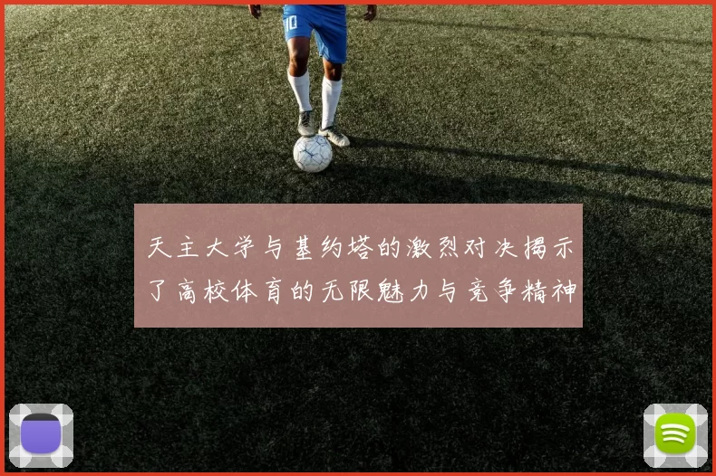 天主大学与基约塔的激烈对决揭示了高校体育的无限魅力与竞争精神