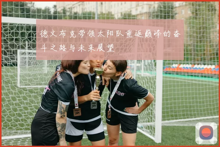 德文布克带领太阳队重返巅峰的奋斗之路与未来展望