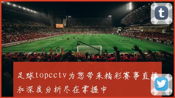 足球topcctv为您带来精彩赛事直播和深度分析尽在掌握中