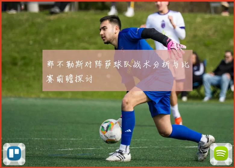 那不勒斯对阵萨球队战术分析与比赛前瞻探讨