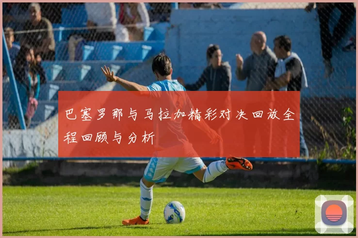 巴塞罗那与马拉加精彩对决回放全程回顾与分析